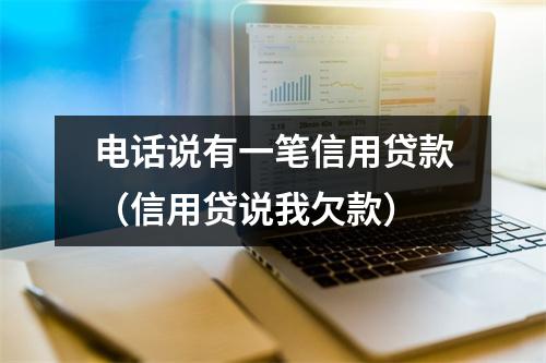 电话说有一笔信用贷款（信用贷说我欠款）