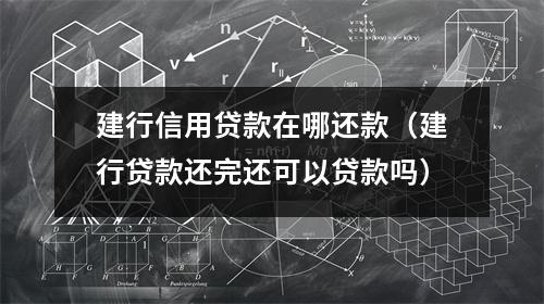 建行信用贷款在哪还款（建行贷款还完还可以贷款吗）