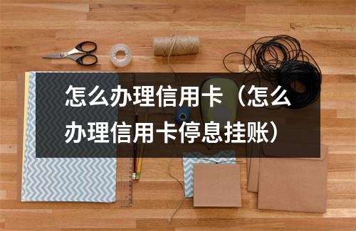 怎么办理信用卡（怎么办理信用卡停息挂账）