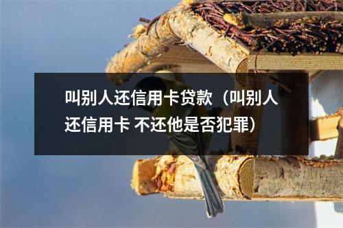 叫别人还信用卡贷款（叫别人还信用卡 不还他是否犯罪）