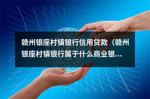 赣州银座村镇银行信用贷款（赣州银座村镇银行属于什么商业银行）