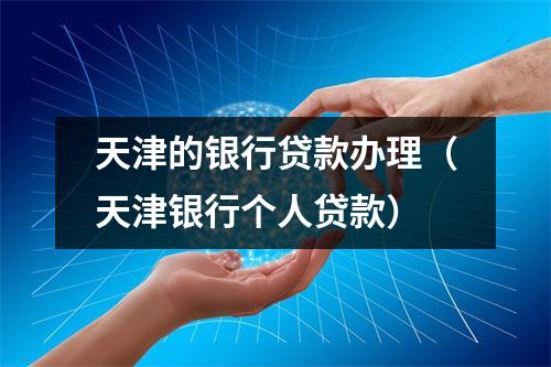天津的银行贷款办理(天津银行个人贷款)