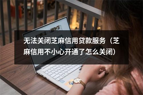 无法关闭芝麻信用贷款服务（芝麻信用不小心开通了怎么关闭）