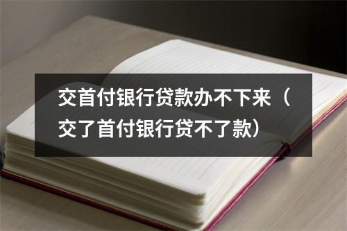交首付银行贷款办不下来（交了首付银行贷不了款）