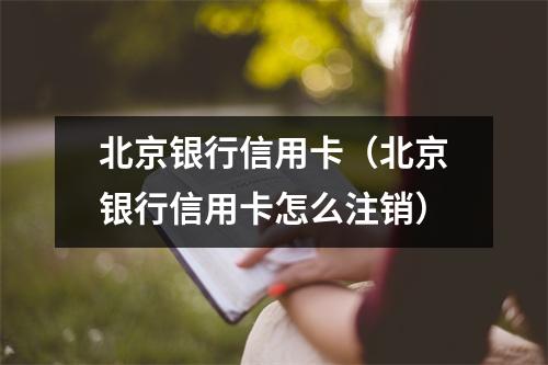 北京银行信用卡(北京银行信用卡怎么注销)
