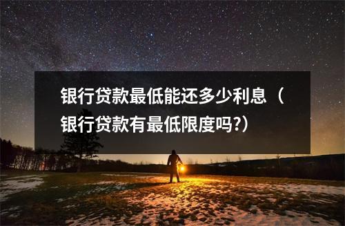 银行贷款最低能还多少利息(银行贷款有最低限度吗?)