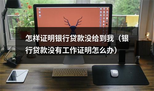 怎样证明银行贷款没给到我（银行贷款没有工作证明怎么办）