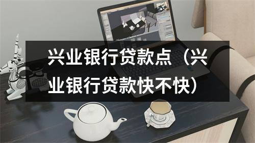 兴业银行贷款点（兴业银行贷款快不快）