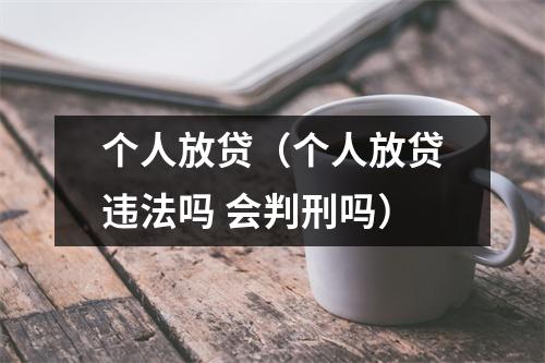 个人放贷（个人放贷违法吗 会判刑吗）