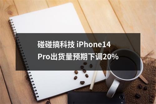 碰碰搞科技 iPhone14Pro出货量预期下调20%