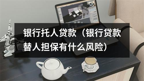 银行托人贷款（银行贷款替人担保有什么风险）