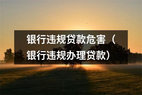 银行违规贷款危害（银行违规办理贷款）