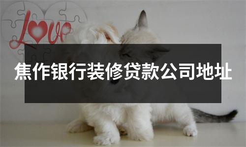 焦作银行装修贷款公司地址