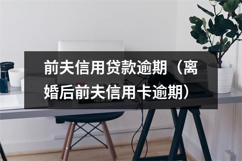 前夫信用贷款逾期（离婚后前夫信用卡逾期）