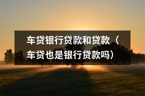 车贷银行贷款和贷款（车贷也是银行贷款吗）