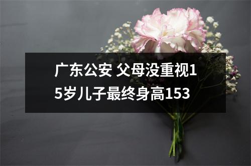 广东公安 父母没重视15岁儿子最终身高153