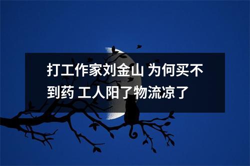 打工作家刘金山 为何买不到药 工人阳了物流凉了
