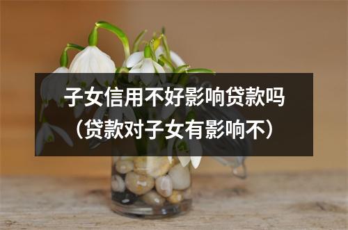 子女信用不好影响贷款吗（贷款对子女有影响不）