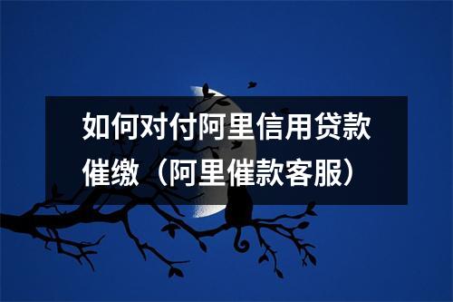 如何对付阿里信用贷款催缴（阿里催款客服）