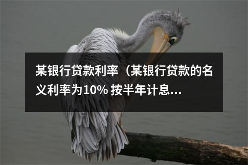 某银行贷款利率(某银行贷款的名义利率为10% 按半年计息)