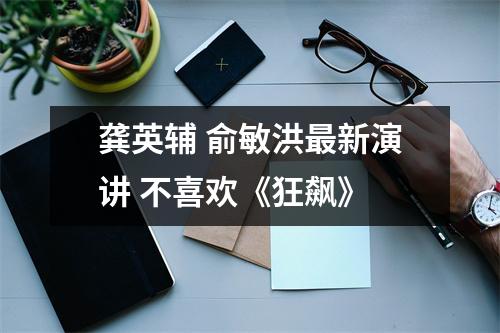 龚英辅 俞敏洪最新演讲 不喜欢《狂飙》