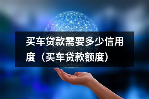 买车贷款需要多少信用度（买车贷款额度）
