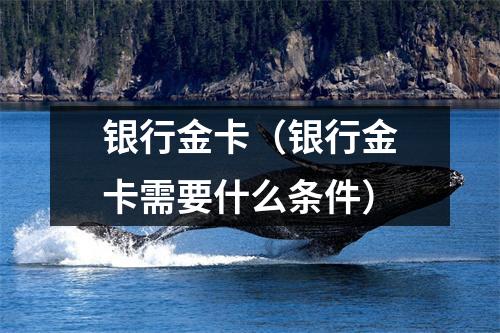 银行金卡(银行金卡需要什么条件)
