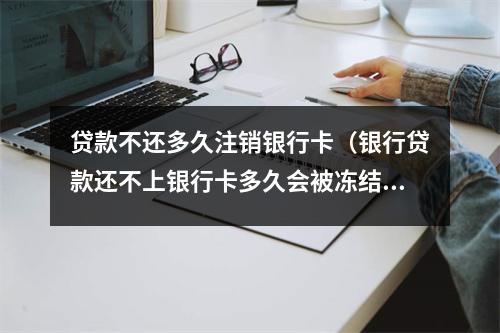 贷款不还多久注销银行卡（银行贷款还不上银行卡多久会被冻结）