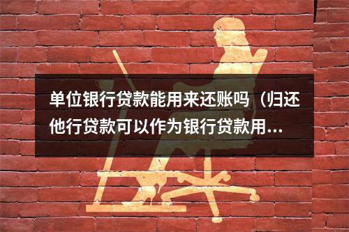 单位银行贷款能用来还账吗（归还他行贷款可以作为银行贷款用途吗）