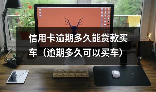 信用卡逾期多久能贷款买车（逾期多久可以买车）