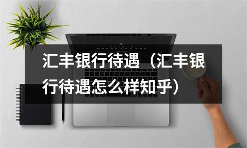 汇丰银行待遇(汇丰银行待遇怎么样知乎)