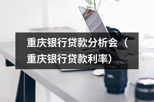 重庆银行贷款分析会（重庆银行贷款利率）