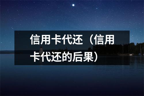 信用卡代还（信用卡代还的后果）