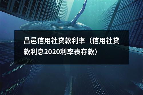 昌邑信用社贷款利率（信用社贷款利息2020利率表存款）