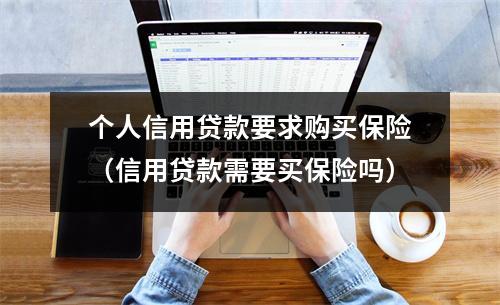 个人信用贷款要求购买保险（信用贷款需要买保险吗）