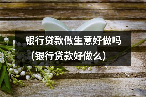 银行贷款做生意好做吗（银行贷款好做么）