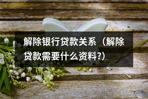 解除银行贷款关系（解除贷款需要什么资料?）