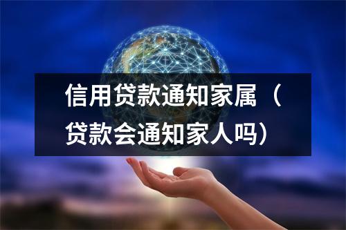 信用贷款通知家属（贷款会通知家人吗）