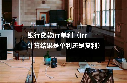 银行贷款irr单利（irr计算结果是单利还是复利）