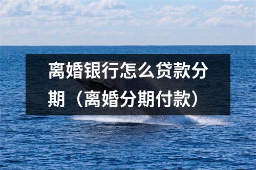 离婚银行怎么贷款分期(离婚分期付款)