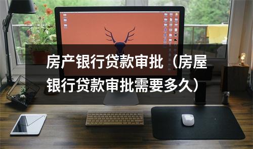 房产银行贷款审批（房屋银行贷款审批需要多久）