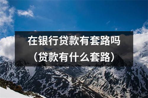 在银行贷款有套路吗（贷款有什么套路）
