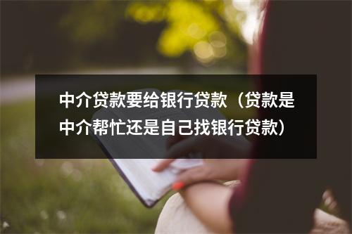 中介贷款要给银行贷款（贷款是中介帮忙还是自己找银行贷款）