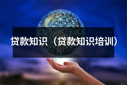 贷款知识（贷款知识培训）