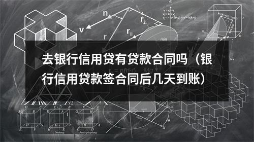 去银行信用贷有贷款合同吗（银行信用贷款签合同后几天到账）