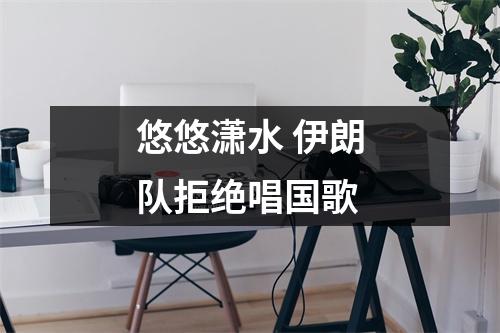 悠悠潇水 伊朗队拒绝唱国歌