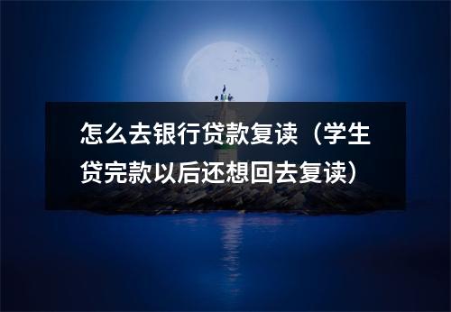 怎么去银行贷款复读（学生贷完款以后还想回去复读）