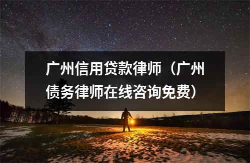 广州信用贷款律师（广州债务律师在线咨询免费）