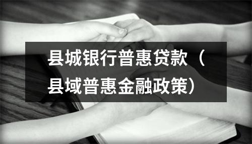 县城银行普惠贷款（县域普惠金融政策）
