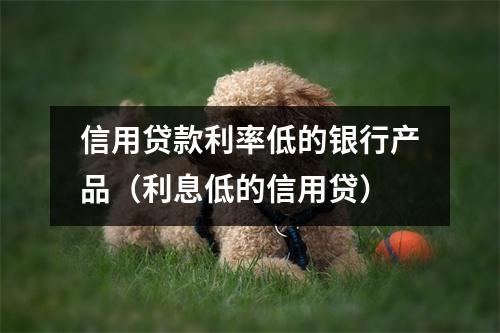 信用贷款利率低的银行产品（利息低的信用贷）